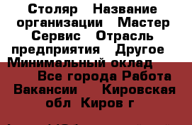 Столяр › Название организации ­ Мастер Сервис › Отрасль предприятия ­ Другое › Минимальный оклад ­ 50 000 - Все города Работа » Вакансии   . Кировская обл.,Киров г.